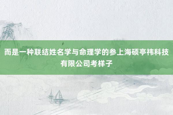 而是一种联结姓名学与命理学的参上海硕亭祎科技有限公司考样子